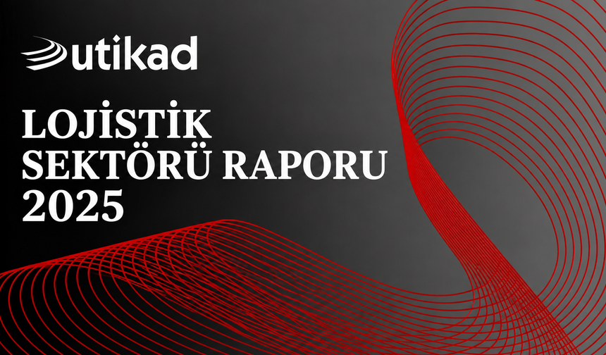 UTİKAD LOJİSTİK SEKTÖRÜ RAPORU 2025 YAYIMLANDI